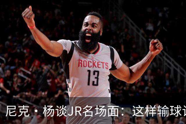 尼克·杨谈JR名场面：这样输球让系列赛直接结束 老詹完全泄气了